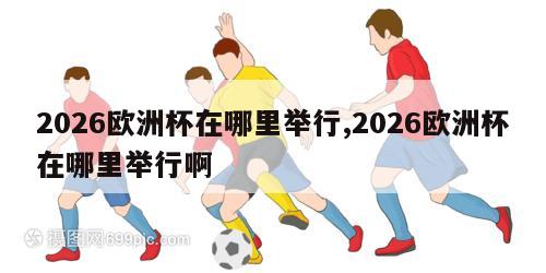 2026欧洲杯在哪里举行,2026欧洲杯在哪里举行啊