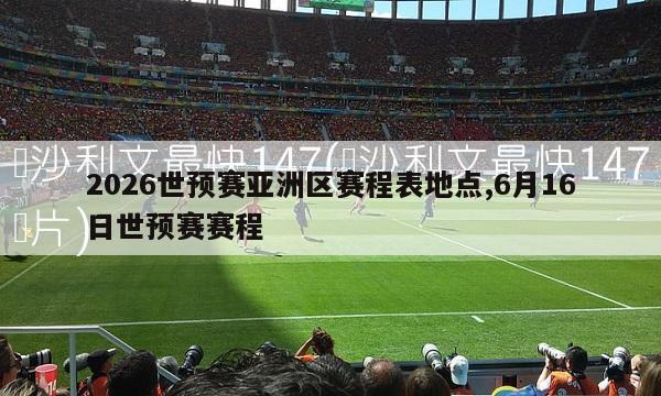 2026世预赛亚洲区赛程表地点,6月16日世预赛赛程